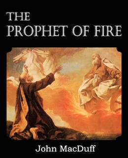 Front cover_The Prophet Of Fire, The Life And Times Of Elijah, With Their Lessons