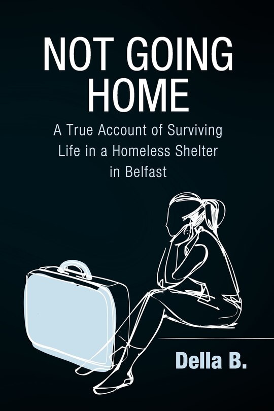 Not Going Home: A True Account Of Surviving Life In A Homeless Shelter In Belfast