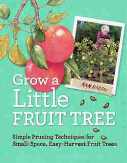 Grow a Little Fruit Tree: Simple Pruning Techniques for Small-Space, Easy-Harvest Fruit Trees by Ann Ralph