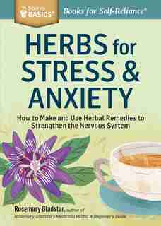 Herbs for Stress & Anxiety: How to Make and Use Herbal Remedies to Strengthen the Nervous System. A Storey BASICS® Title by Rosemary Gladstar