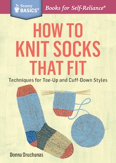 How to Knit Socks That Fit: Techniques for Toe-Up and Cuff-Down Styles. A Storey BASICS® Title