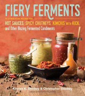 Fiery Ferments: 70 Stimulating Recipes for Hot Sauces, Spicy Chutneys, Kimchis with Kick, and Other Blazing Fermented Condiments