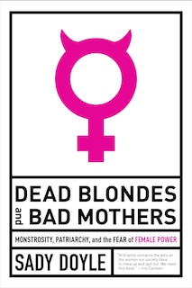 Dead Blondes And Bad Mothers: Monstrosity, Patriarchy, And The Fear Of Female Power