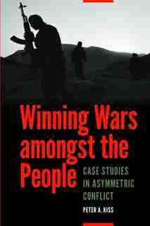 Winning Wars Amongst The People: Case Studies In Asymmetric Conflict by Peter A. Kiss