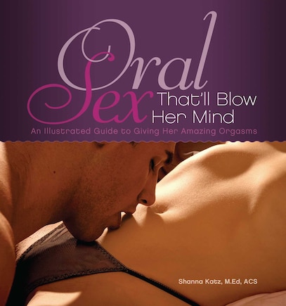 Oral Sex That'll Blow Her Mind: An Illustrated Guide to Giving Her Amazing Orgasms