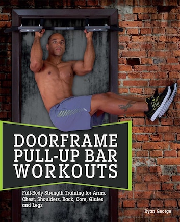 Doorframe Pull-Up Bar Workouts: Full Body Strength Training For Arms, Chest, Shoulders, Back, Core, Glutes And Legs