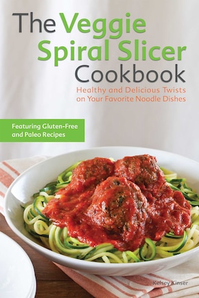 The Veggie Spiral Slicer Cookbook: Healthy and Delicious Twists on Your Favorite Noodle Dishes