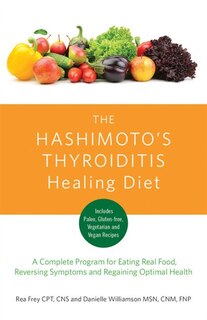 The Hashimoto's Thyroiditis Healing Diet: A Complete Program For Eating Smart, Reversing Symptoms And Feeling Great