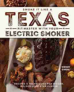 Smoke It Like a Texas Pit Master with Your Electric Smoker: Recipes and Techniques for Bigger, Bolder Lone Star Flavor by Wendy O'Neal