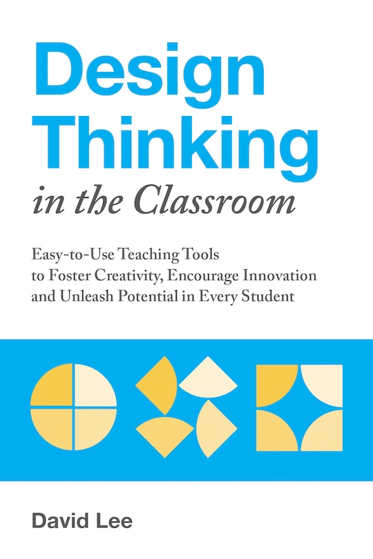 Design Thinking in the Classroom: Easy-to-Use Teaching Tools to Foster Creativity, Encourage Innovation, and Unleash Potential in Every Student