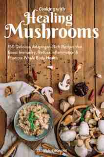 Cooking With Healing Mushrooms: 150 Delicious Adaptogen-Rich Recipes that Boost Immunity, Reduce Inflammation and Promote Whole Bod by Stepfanie Romine