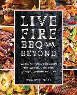 Live Fire Bbq And Beyond: Recipes For Outdoor Cooking With Your Kamado, Pizza Oven, Fire Pit, Rotisserie And More by Wendy O'Neal