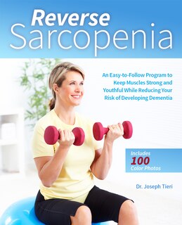 Reverse Sarcopenia: An Easy-to-Follow Program to Keep Muscles Strong and Youthful While Reducing Your Risk of Developing Dementia