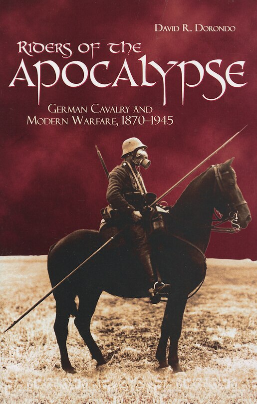 Riders of the Apocalypse: German Cavalry and Modern Warfare, 1870-1945