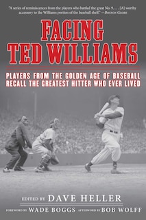 Facing Ted Williams: Players from the Golden Age of Baseball Recall the Greatest Hitter Who Ever Lived