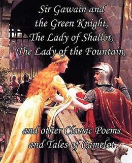 Sir Gawain And The Green Knight, The Lady Of Shallot, The Lady Of The Fountain, And Other Classic Poems And Tales Of Camelot
