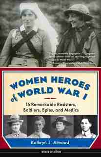 Women Heroes Of World War I: 16 Remarkable Resisters, Soldiers, Spies, And Medics by Kathryn J. Atwood