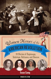 Women Heroes Of The American Revolution: 20 Stories Of Espionage, Sabotage, Defiance, And Rescue