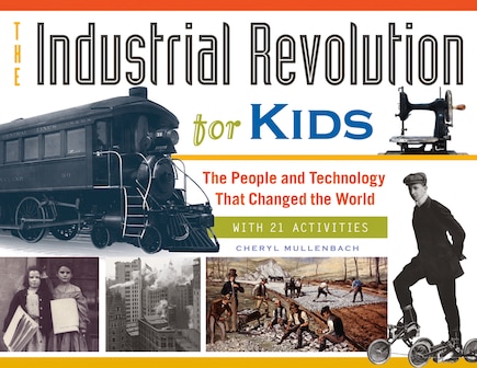 The Industrial Revolution For Kids: The People And Technology That Changed The World, With 21 Activities