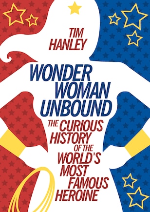 Wonder Woman Unbound: The Curious History Of The World's Most Famous Heroine