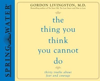 The Thing You Think You Cannot Do: Thirty Truths You Need To Know Now About Fear And Courage