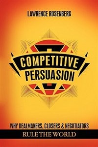 Competitive Persuasion: Why Dealmakers, Closers And Negotiators Rule The World