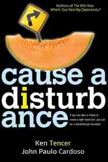 Cause A Disturbance: If You Can Slice A Melon Or Make A Right-hand Turn, You Can Be A Breakthrough Innovator by Ken Tencer