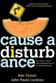 Cause A Disturbance: If You Can Slice A Melon Or Make A Right-hand Turn, You Can Be A Breakthrough Innovator by Ken Tencer