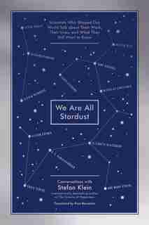 We Are All Stardust: Scientists Who Shaped Our World Talk about Their Work, Their Lives, and What They Still Want to Know by Stefan Klein