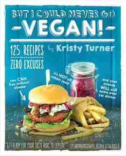 But I Could Never Go Vegan!: 125 Recipes That Prove You Can Live Without Cheese, It's Not All Rabbit Food, and Your Friends Will by Kristy Turner