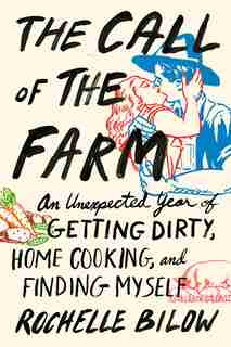 The Call of the Farm: An Unexpected Year of Getting Dirty, Home Cooking, and Finding Myself by Rochelle Bilow