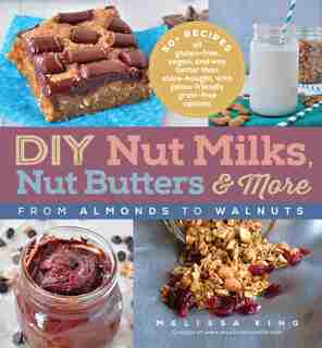DIY Nut Milks, Nut Butters, and More: from Almonds to Walnuts by Melissa King