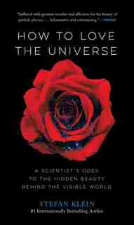 How To Love The Universe: A Scientist's Odes To The Hidden Beauty Behind The Visible World de Stefan Klein