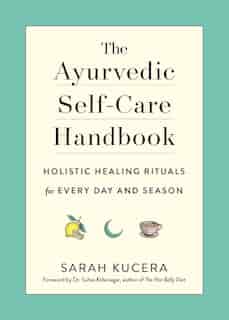 The Ayurvedic Self-Care Handbook: Holistic Healing Rituals for Every Day and Season by Sarah Kucera