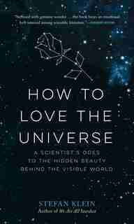 How to Love the Universe: A Scientist's Odes to the Hidden Beauty Behind the Visible World by Stefan Klein