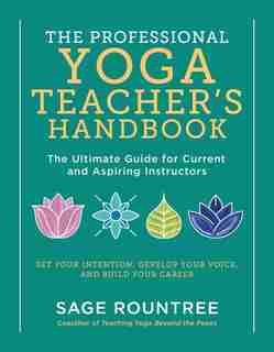 The Professional Yoga Teacher's Handbook: The Ultimate Guide For Current And Aspiring Instructors—set Your Intention, Develop Your Voi by Sage Rountree