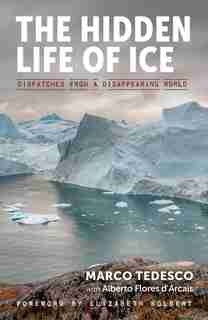 The Hidden Life Of Ice: Dispatches From A Disappearing World by Marco Tedesco