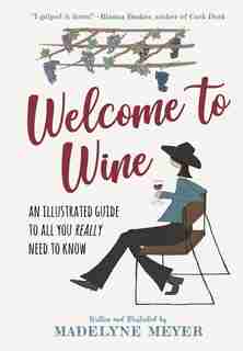 Welcome To Wine: An Illustrated Guide To All You Really Need To Know by Madelyne Meyer