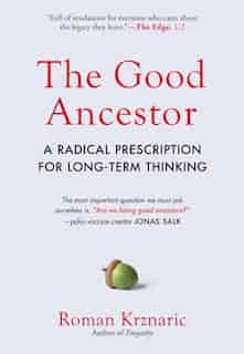 The Good Ancestor: A Radical Prescription For Long-term Thinking by Roman Krznaric