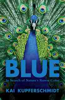 Blue: In Search Of Nature's Rarest Color by Kai Kupferschmidt