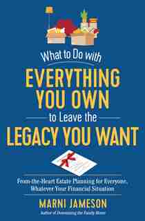 What To Do With Everything You Own To Leave The Legacy You Want: From-the-heart Estate Planning For Everyone, Whatever Your Financial Situation by Marni Jameson