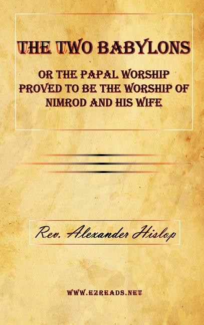 The Two Babylons or the Papal Worship Proved to Be the Worship of Nimrod and His Wife
