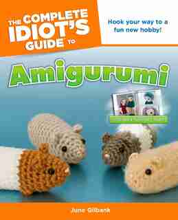 The Complete Idiot's Guide To Amigurumi: Hook Your Way To A Fun New Hobby! by June Gilbank