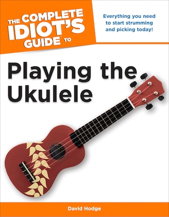 The Complete Idiot's Guide To Playing The Ukulele: Everything You Need To Start Strumming And Picking Today!