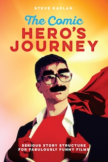 The Comic Hero's Journey: Serious Story Structure For Fabulously Funny Films