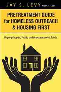 Pretreatment Guide For Homeless Outreach & Housing First: Helping Couples, Youth, And Unaccompanied Adults by Jay S Levy