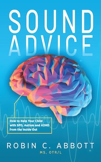 Sound Advice: How to Help Your Child with SPD, Autism and ADHD from the Inside Out