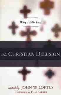 The Christian Delusion: Why Faith Fails by John W. Loftus