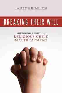Breaking Their Will: Shedding Light On Religious Child Maltreatment by Janet Heimlich