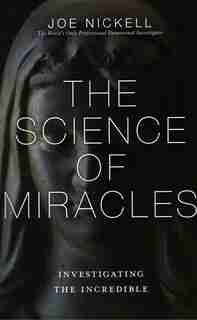 The Science Of Miracles: Investigating The Incredible by Joe Nickell